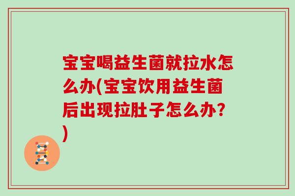 宝宝喝益生菌就拉水怎么办(宝宝饮用益生菌后出现拉肚子怎么办？)