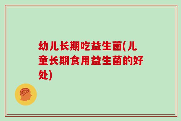 幼儿长期吃益生菌(儿童长期食用益生菌的好处)
