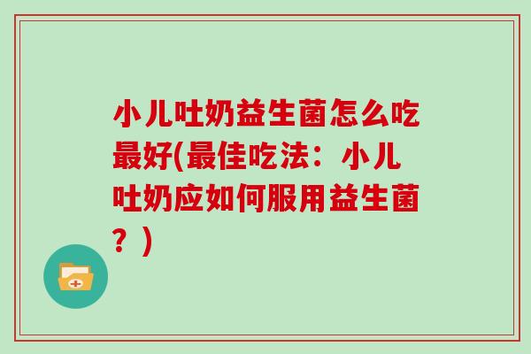 小儿吐奶益生菌怎么吃最好(最佳吃法：小儿吐奶应如何服用益生菌？)