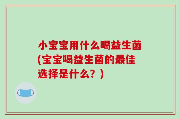 小宝宝用什么喝益生菌(宝宝喝益生菌的最佳选择是什么？)