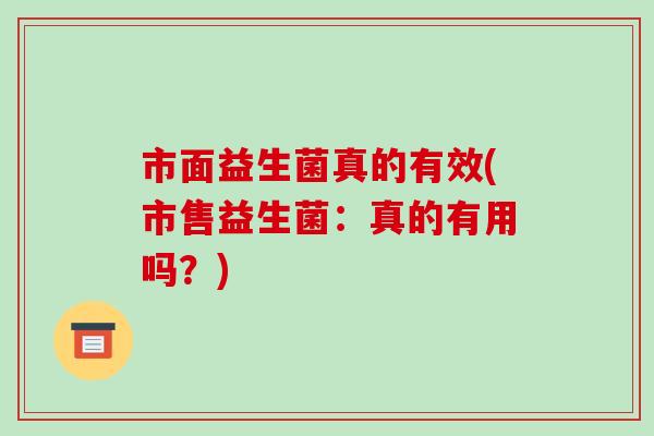 市面益生菌真的有效(市售益生菌：真的有用吗？)