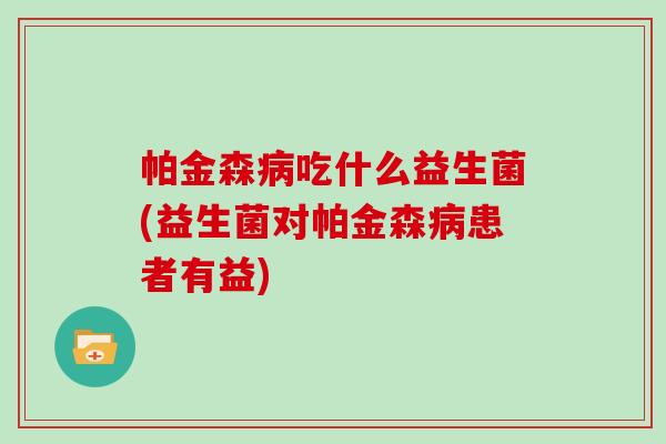 帕金森病吃什么益生菌(益生菌对帕金森病患者有益)