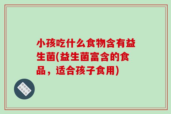 小孩吃什么食物含有益生菌(益生菌富含的食品，适合孩子食用)