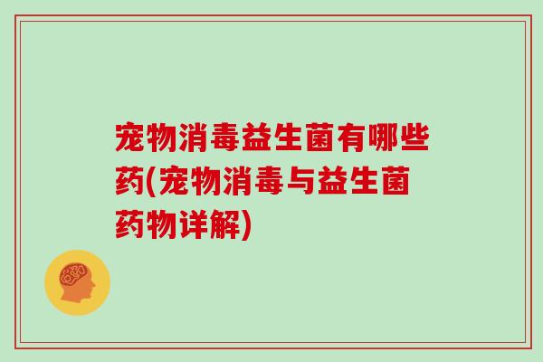 宠物消毒益生菌有哪些药(宠物消毒与益生菌药物详解)