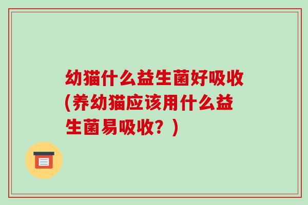 幼猫什么益生菌好吸收(养幼猫应该用什么益生菌易吸收?) 幼猫什么益生菌好吸收(养幼猫应该用什么益生菌易吸收?)
