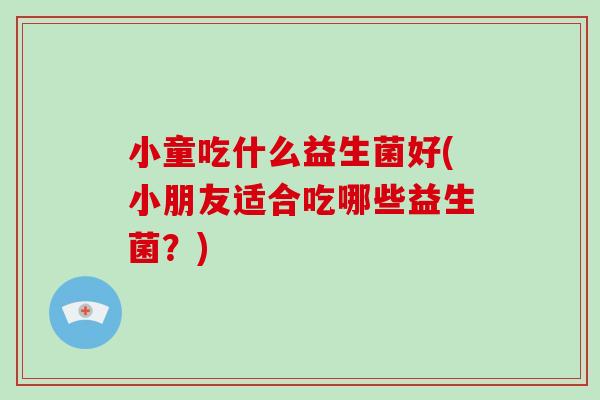 小童吃什么益生菌好(小朋友适合吃哪些益生菌？)