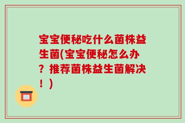 宝宝吃什么菌株益生菌(宝宝怎么办?推荐菌株益生菌解决!) 宝宝吃什么菌株益生菌(宝宝怎么办?推荐菌株益生菌解决!)