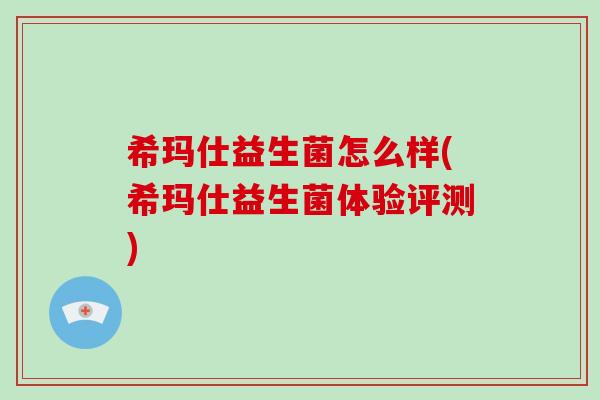 希玛仕益生菌怎么样(希玛仕益生菌体验评测)