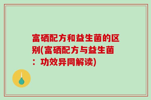 富硒配方和益生菌的区别(富硒配方与益生菌：功效异同解读)