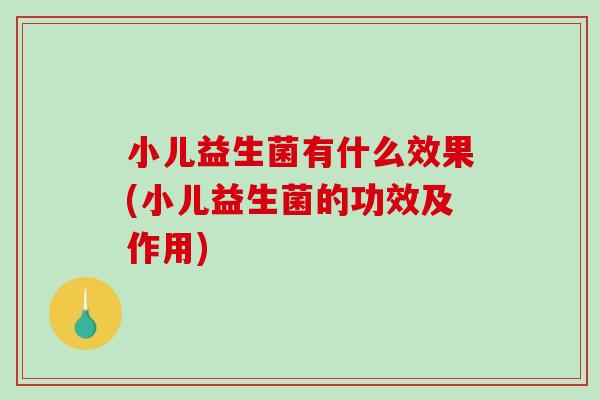 小儿益生菌有什么效果(小儿益生菌的功效及作用)