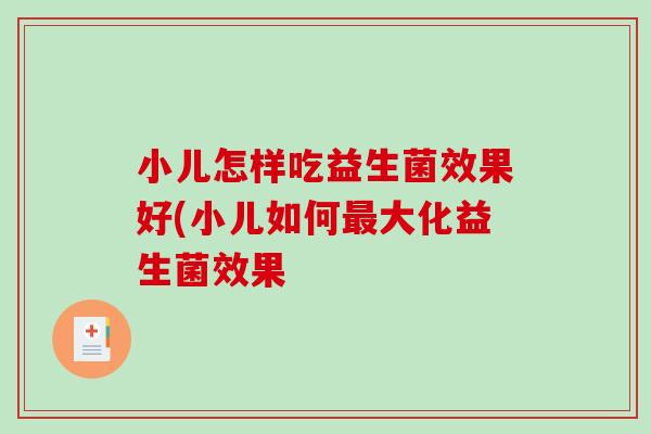 小儿怎样吃益生菌效果好(小儿如何最大化益生菌效果