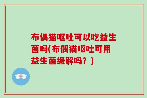 布偶猫呕吐可以吃益生菌吗(布偶猫呕吐可用益生菌缓解吗？)