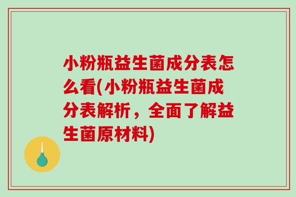 小粉瓶益生菌成分表怎么看(小粉瓶益生菌成分表解析，全面了解益生菌原材料)