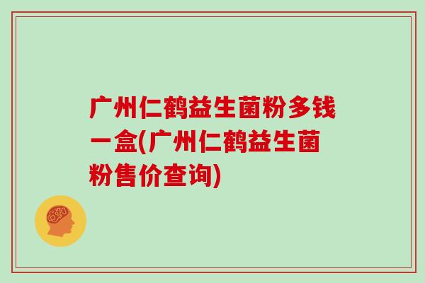 广州仁鹤益生菌粉多钱一盒(广州仁鹤益生菌粉售价查询)