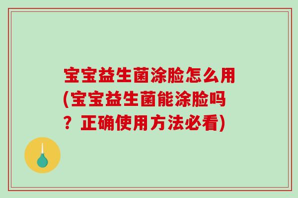 宝宝益生菌涂脸怎么用(宝宝益生菌能涂脸吗？正确使用方法必看)