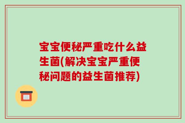 宝宝严重吃什么益生菌(解决宝宝严重问题的益生菌推荐) 宝宝严重吃什么益生菌(解决宝宝严重问题的益生菌推荐)