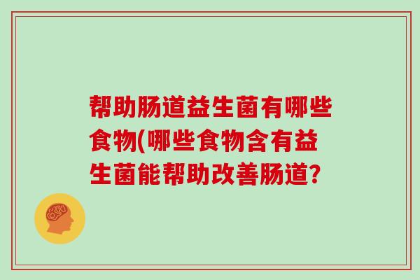 帮助肠道益生菌有哪些食物(哪些食物含有益生菌能帮助改善肠道？