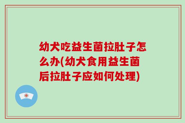 幼犬吃益生菌拉肚子怎么办(幼犬食用益生菌后拉肚子应如何处理)