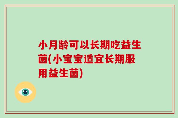 小月龄可以长期吃益生菌(小宝宝适宜长期服用益生菌)