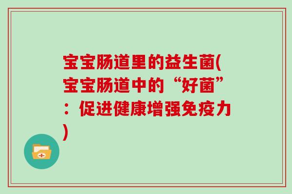 宝宝肠道里的益生菌(宝宝肠道中的“好菌”：促进健康增强免疫力)