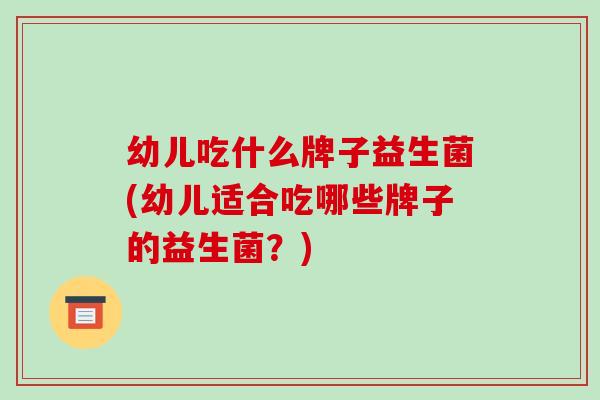 幼儿吃什么牌子益生菌(幼儿适合吃哪些牌子的益生菌？)