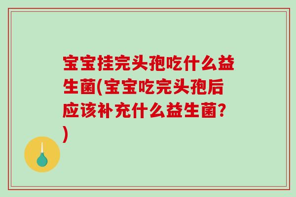 宝宝挂完头孢吃什么益生菌(宝宝吃完头孢后应该补充什么益生菌？)