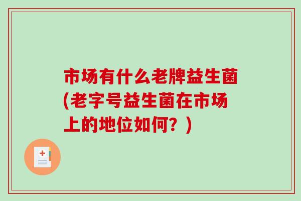 市场有什么老牌益生菌(老字号益生菌在市场上的地位如何?) 市场有什么老牌益生菌(老字号益生菌在市场上的地位如何?)