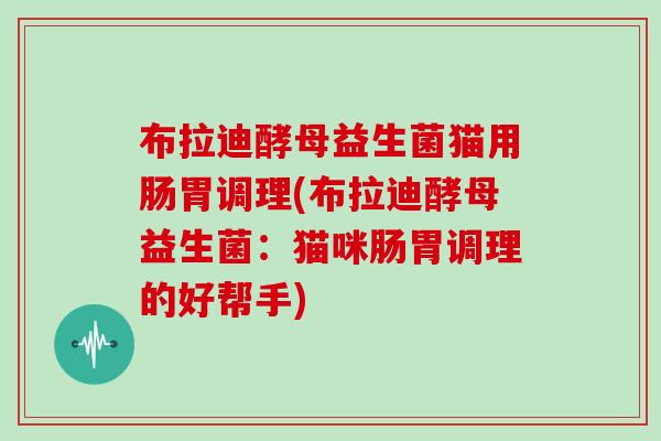布拉迪酵母益生菌猫用肠胃调理(布拉迪酵母益生菌：猫咪肠胃调理的好帮手)
