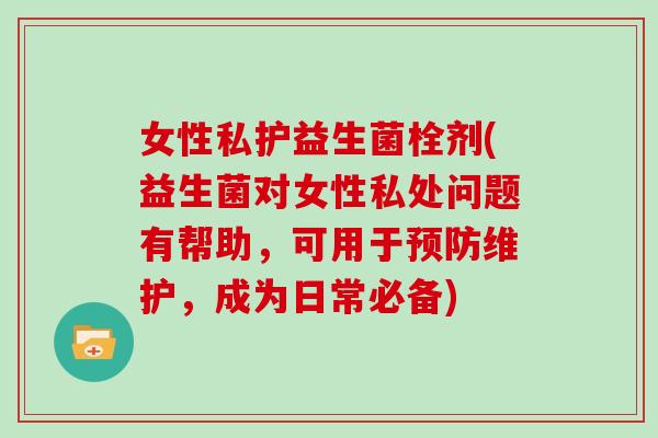 女性私护益生菌栓剂(益生菌对女性私处问题有帮助，可用于维护，成为日常必备)