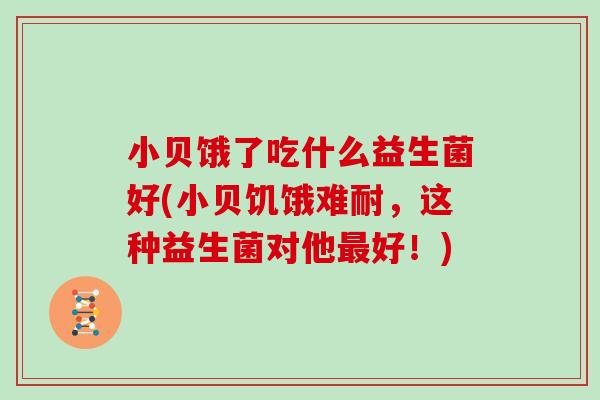 小贝饿了吃什么益生菌好(小贝饥饿难耐,这种益生菌对他好!) 小贝饿了吃什么益生菌好(小贝饥饿难耐,这种益生菌对他好!)