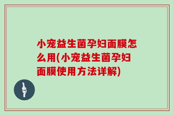 小宠益生菌孕妇面膜怎么用(小宠益生菌孕妇面膜使用方法详解)