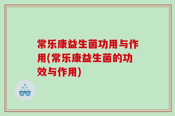 常乐康益生菌功用与作用(常乐康益生菌的功效与作用)