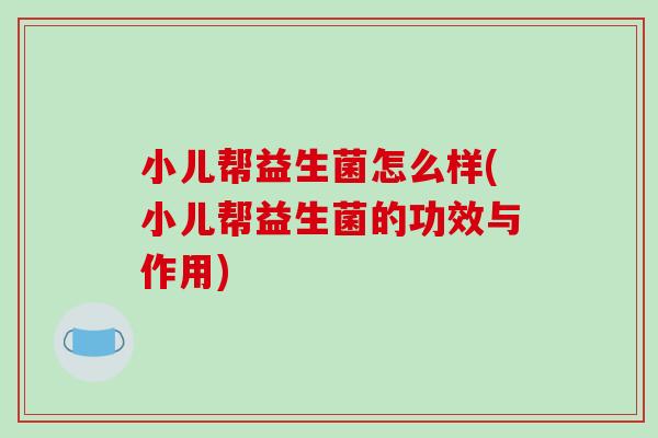 小儿帮益生菌怎么样(小儿帮益生菌的功效与作用)