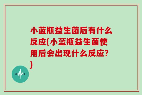 小蓝瓶益生菌后有什么反应(小蓝瓶益生菌使用后会出现什么反应？)