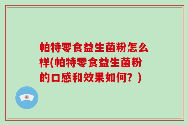帕特零食益生菌粉怎么样(帕特零食益生菌粉的口感和效果如何？)