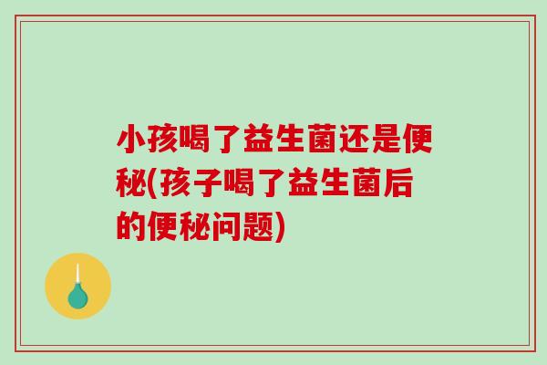 小孩喝了益生菌还是便秘(孩子喝了益生菌后的便秘问题)