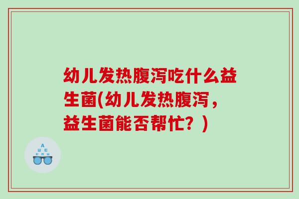 幼儿发热腹泻吃什么益生菌(幼儿发热腹泻，益生菌能否帮忙？)