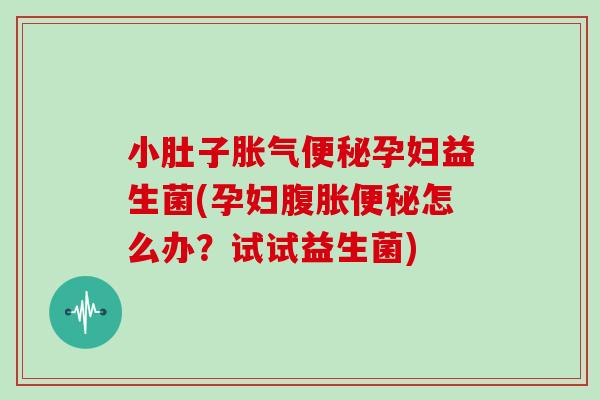 小肚子胀气便秘孕妇益生菌(孕妇腹胀便秘怎么办？试试益生菌)