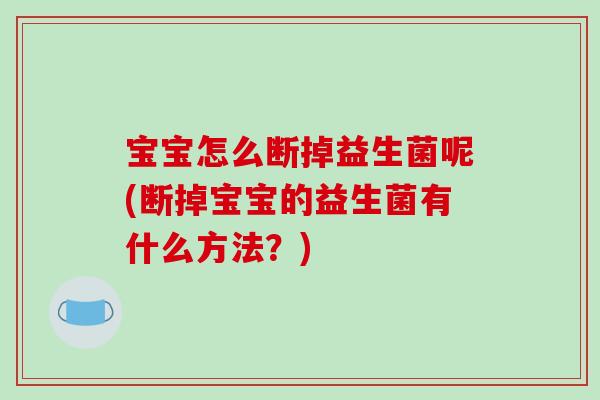 宝宝怎么断掉益生菌呢(断掉宝宝的益生菌有什么方法？)