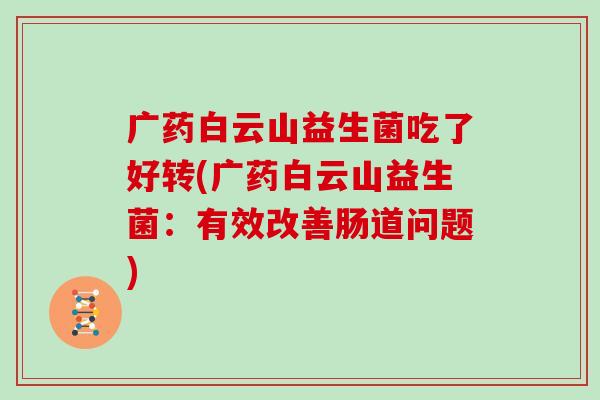 广药白云山益生菌吃了好转(广药白云山益生菌：有效改善肠道问题)