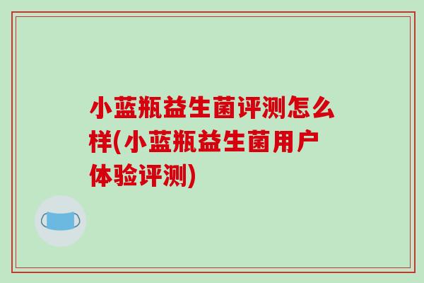 小蓝瓶益生菌评测怎么样(小蓝瓶益生菌用户体验评测) 小蓝瓶益生菌评测怎么样(小蓝瓶益生菌用户体验评测)