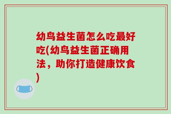 幼鸟益生菌怎么吃好吃(幼鸟益生菌正确用法，助你打造健康饮食)