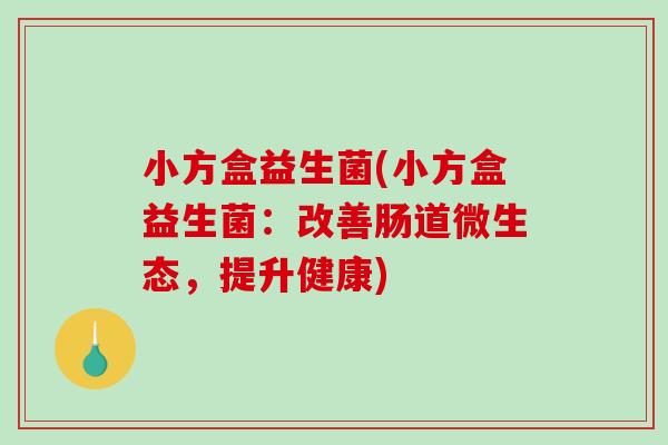 小方盒益生菌(小方盒益生菌：改善肠道微生态，提升健康)