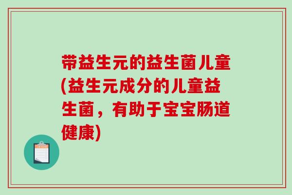 带益生元的益生菌儿童(益生元成分的儿童益生菌，有助于宝宝肠道健康)