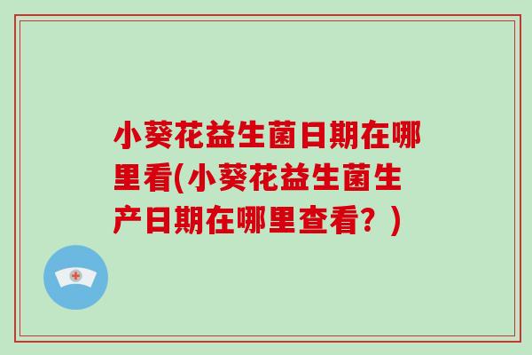 小葵花益生菌日期在哪里看(小葵花益生菌生产日期在哪里查看？)
