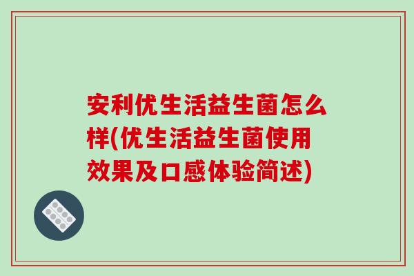 安利优生活益生菌怎么样(优生活益生菌使用效果及口感体验简述)