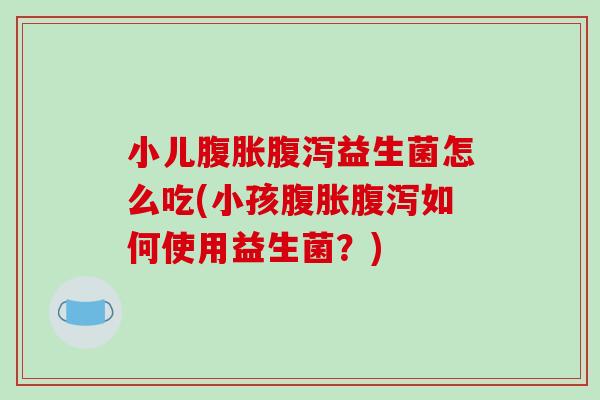 小儿腹胀腹泻益生菌怎么吃(小孩腹胀腹泻如何使用益生菌？)