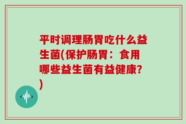 平时调理肠胃吃什么益生菌(保护肠胃：食用哪些益生菌有益健康？)