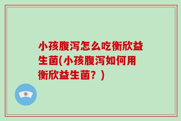 小孩腹泻怎么吃衡欣益生菌(小孩腹泻如何用衡欣益生菌？)