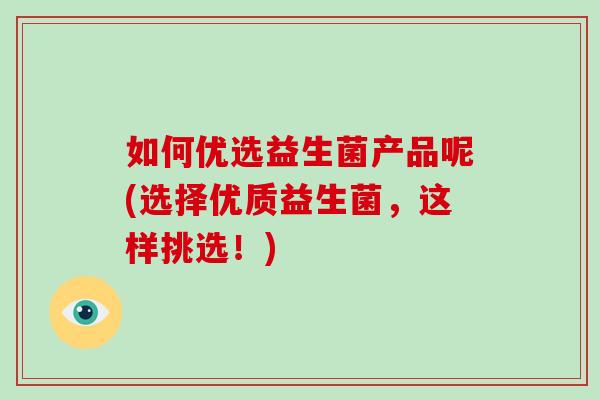 如何优选益生菌产品呢(选择优质益生菌，这样挑选！)